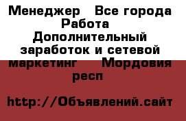 Менеджер - Все города Работа » Дополнительный заработок и сетевой маркетинг   . Мордовия респ.